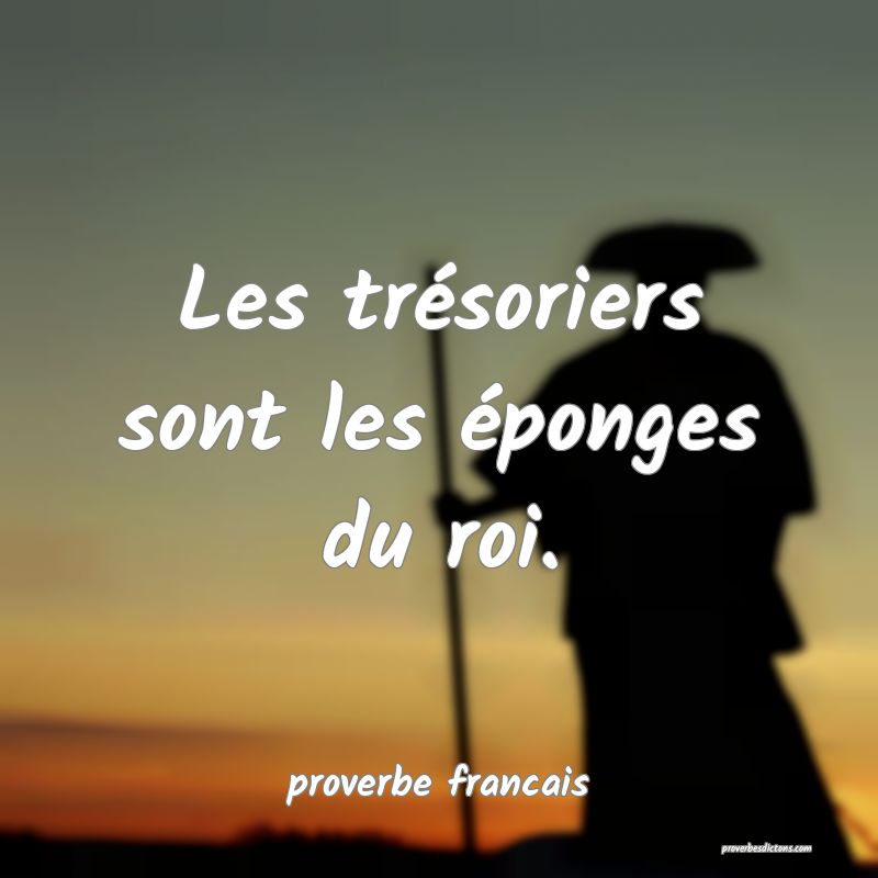 Les trésoriers sont les éponges du roi.