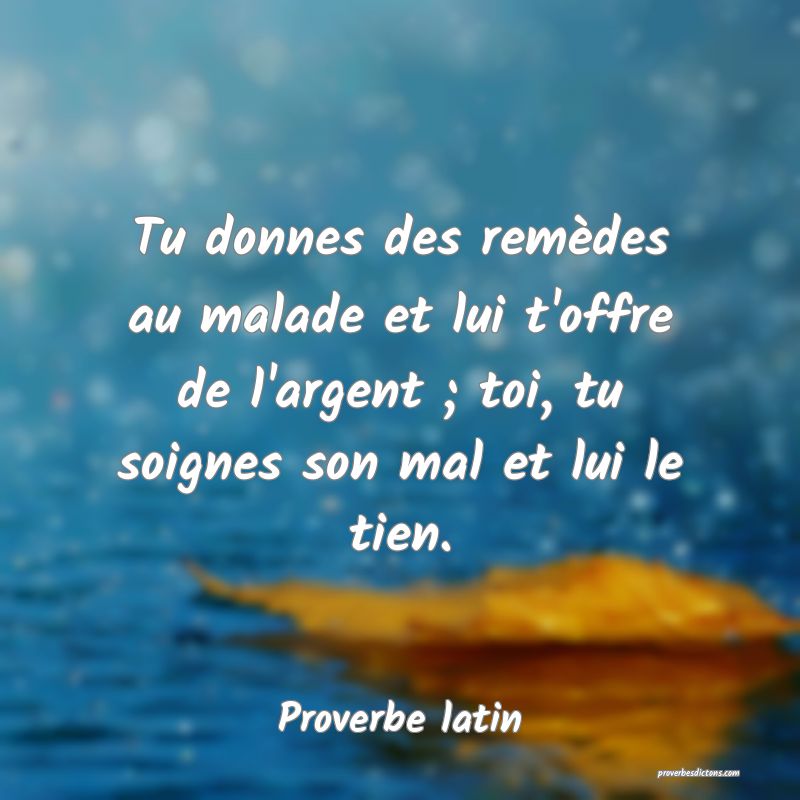 Tu donnes des remèdes au malade et lui t'offre de l'argent ; toi, tu soignes son mal et lui le tien.