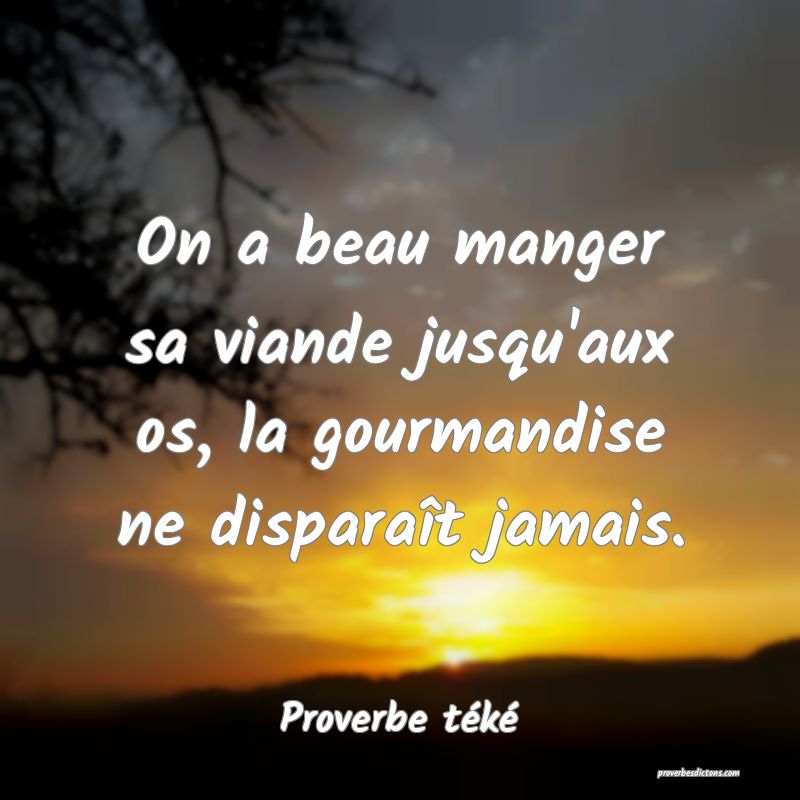 On a beau manger sa viande jusqu'aux os, la gourmandise ne disparaît jamais.