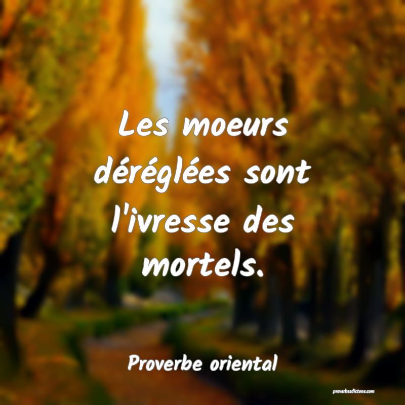 Les moeurs déréglées sont l'ivresse des mortels.