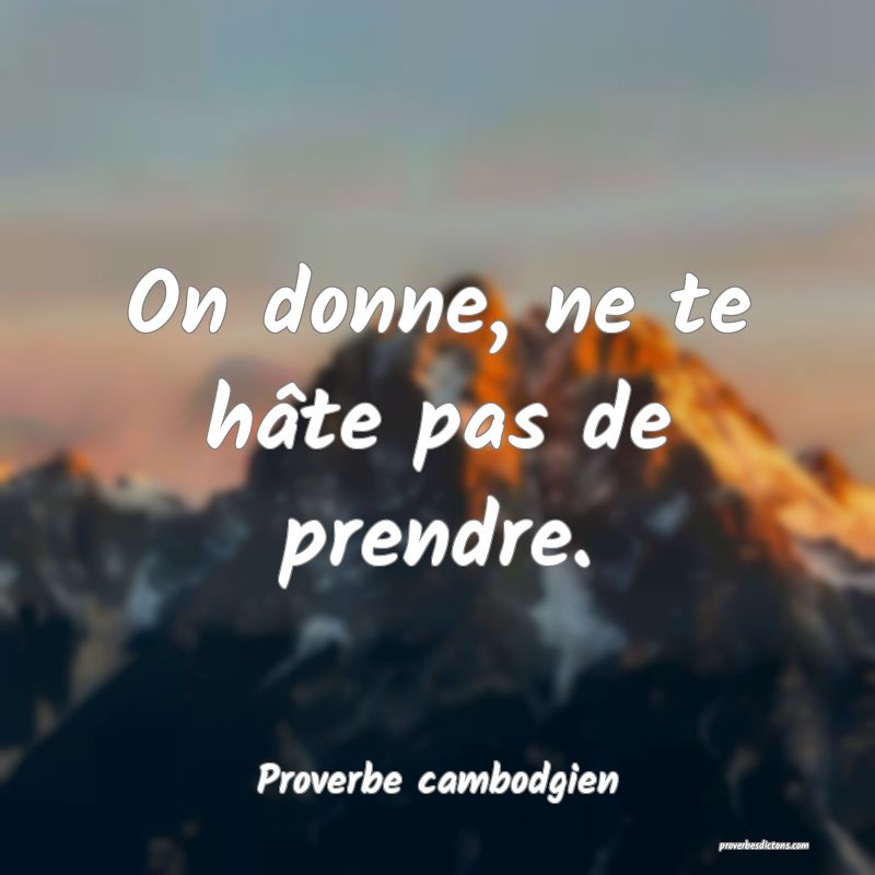On donne, ne te hâte pas de prendre.