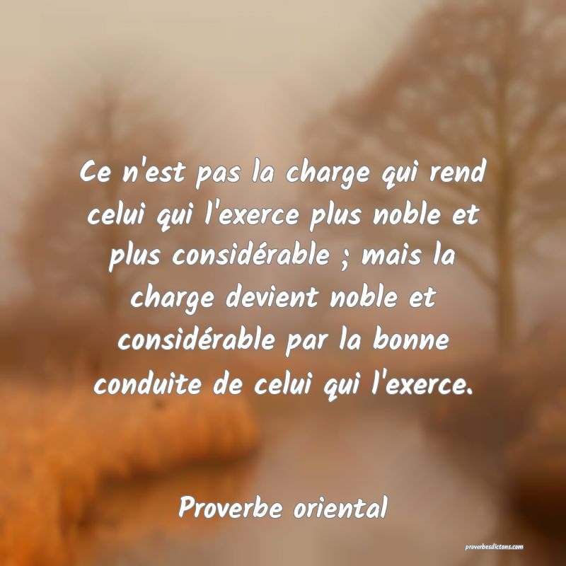 Ce n'est pas la charge qui rend celui qui l'exerce plus noble et plus considérable ; mais la charge devient noble et considérable par la bonne conduite de celui qui l'exerce.