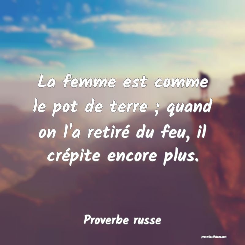 La femme est comme le pot de terre ; quand on l'a retiré du feu, il crépite encore plus.