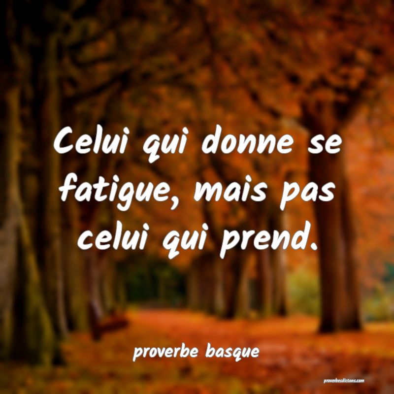  Celui qui donne se fatigue, mais pas celui qui prend.