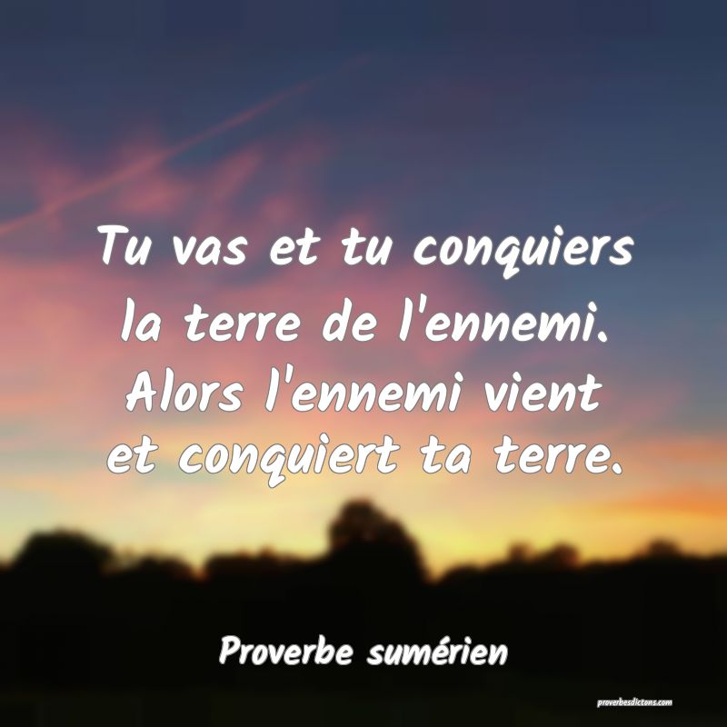 Tu vas et tu conquiers la terre de l'ennemi. Alors l'ennemi vient et conquiert ta terre.