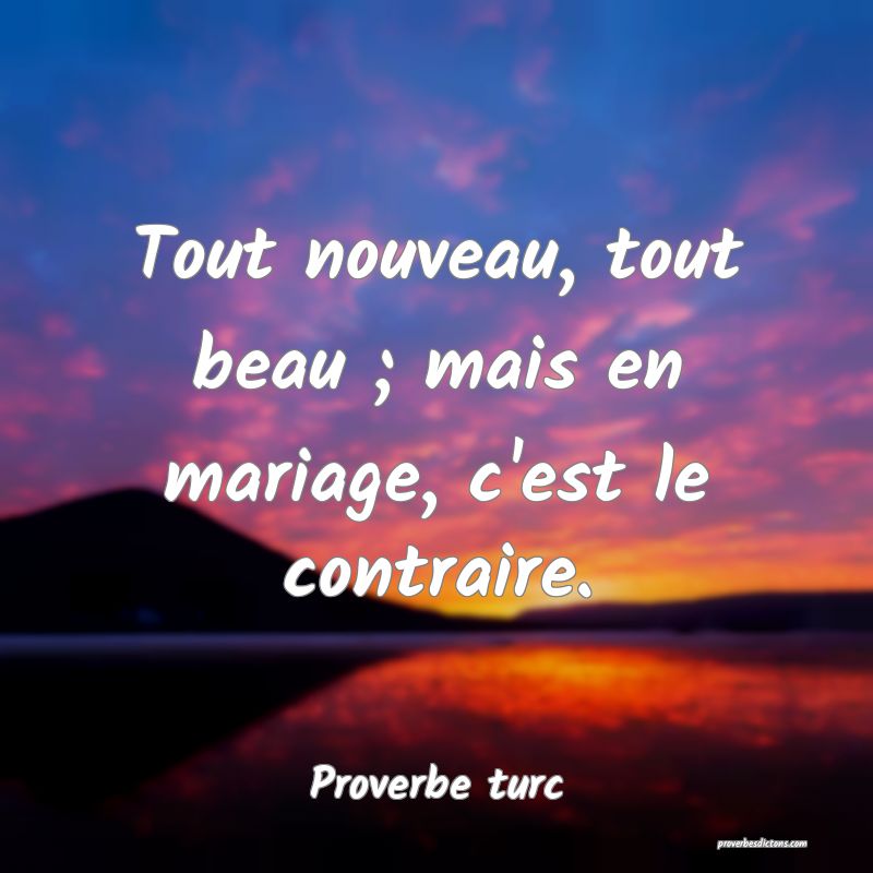 Tout nouveau, tout beau ; mais en mariage, c'est le contraire.