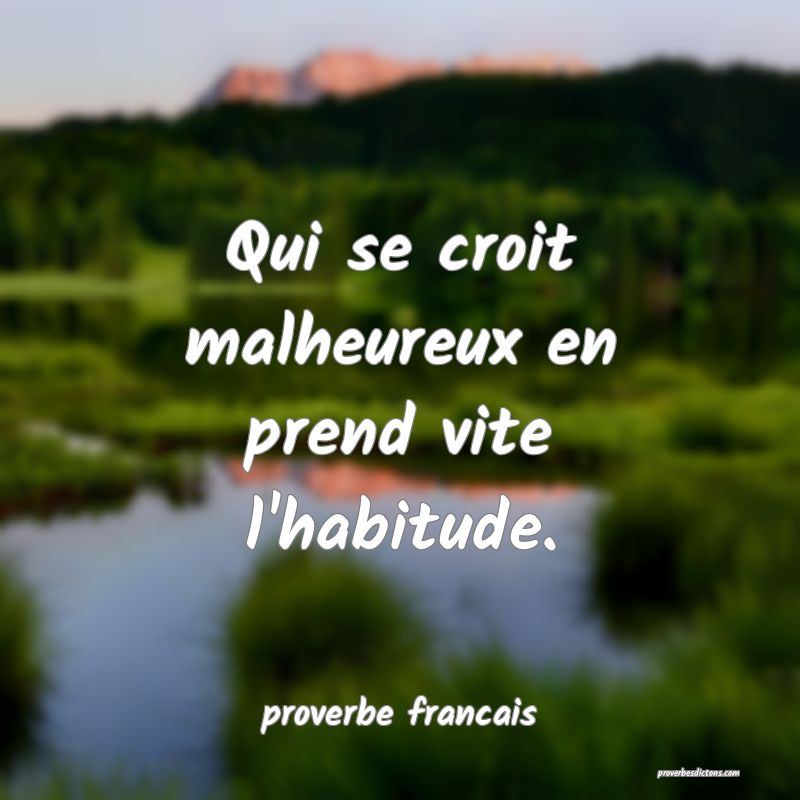 Qui se croit malheureux en prend vite l'habitude.