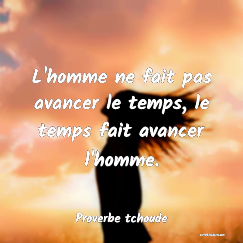 L'homme ne fait pas avancer le temps, le temps fait avancer l'homme.