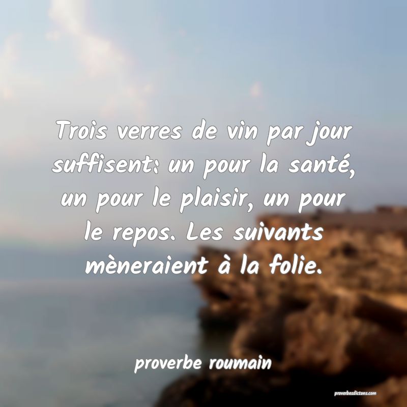  Trois verres de vin par jour suffisent: un pour la santé, un pour le plaisir, un pour le repos. Les suivants mèneraient à la folie.