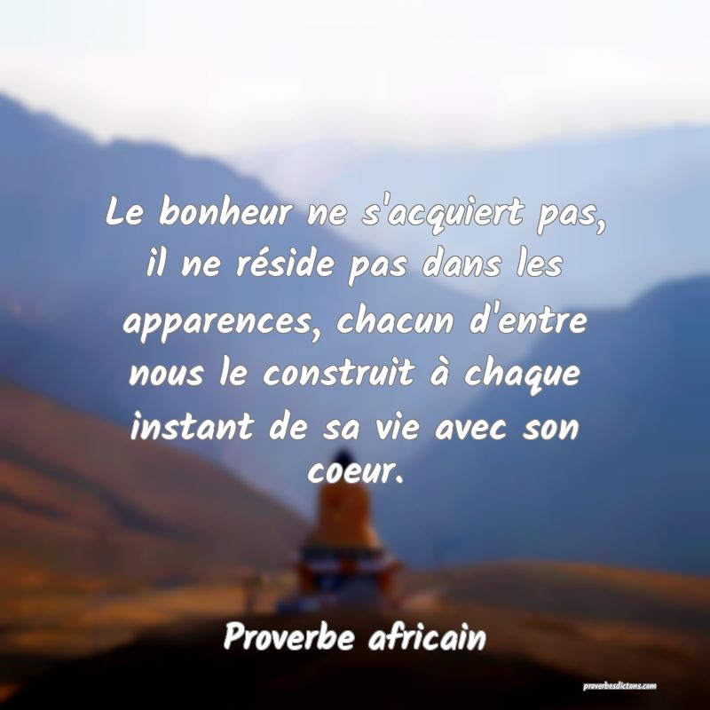 Le bonheur ne s'acquiert pas, il ne réside pas dans les apparences, chacun d'entre nous le construit à chaque instant de sa vie avec son coeur.