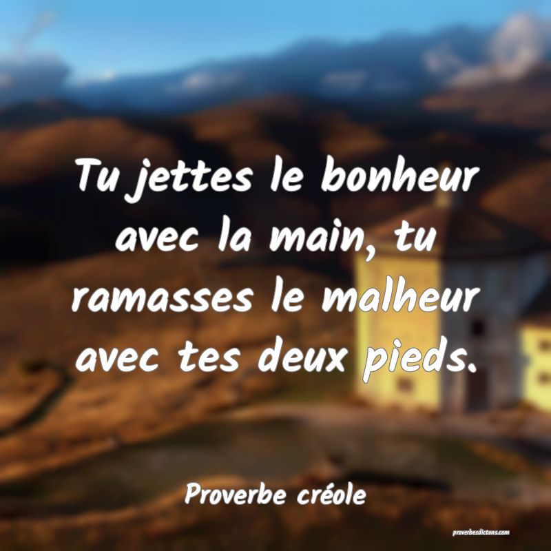 Tu jettes le bonheur avec la main, tu ramasses le malheur avec tes deux pieds.