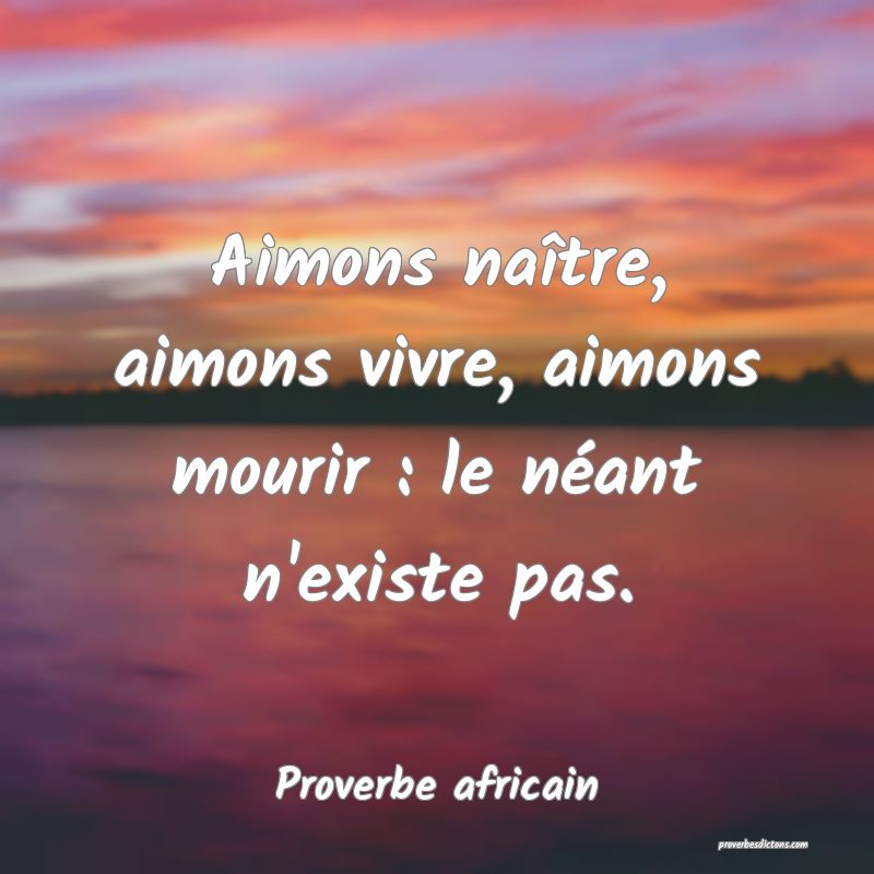 Aimons naître, aimons vivre, aimons mourir : le néant n'existe pas.