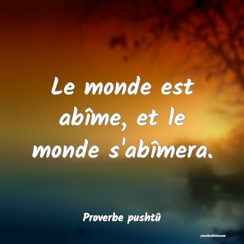 Le monde est abîme, et le monde s'abîmera.