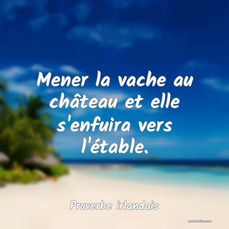 Mener la vache au château et elle s'enfuira vers l'étable.