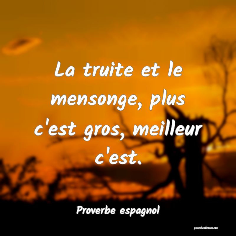 La truite et le mensonge, plus c'est gros, meilleur c'est.