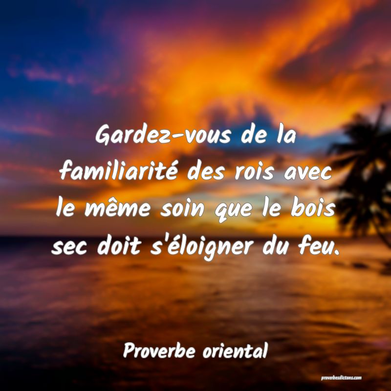 Gardez-vous de la familiarité des rois avec le même soin que le bois sec doit s'éloigner du feu.