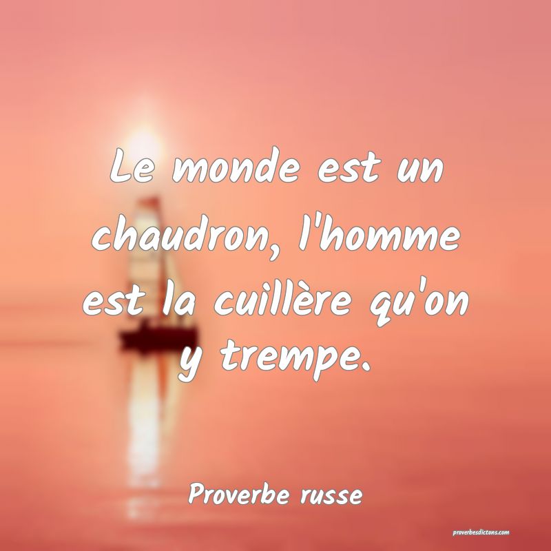 Le monde est un chaudron, l'homme est la cuillère qu'on y trempe.