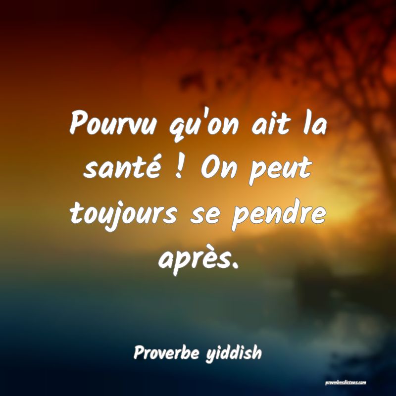 Pourvu qu'on ait la santé ! On peut toujours se pendre après.
