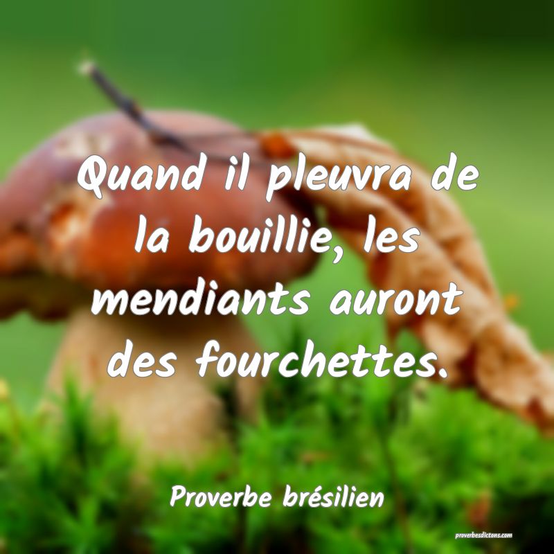 Quand il pleuvra de la bouillie, les mendiants auront des fourchettes.