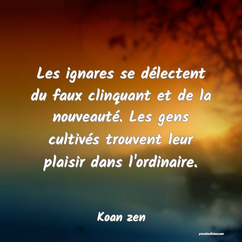 Les ignares se délectent du faux clinquant et de la nouveauté. Les gens cultivés trouvent leur plaisir dans l'ordinaire.