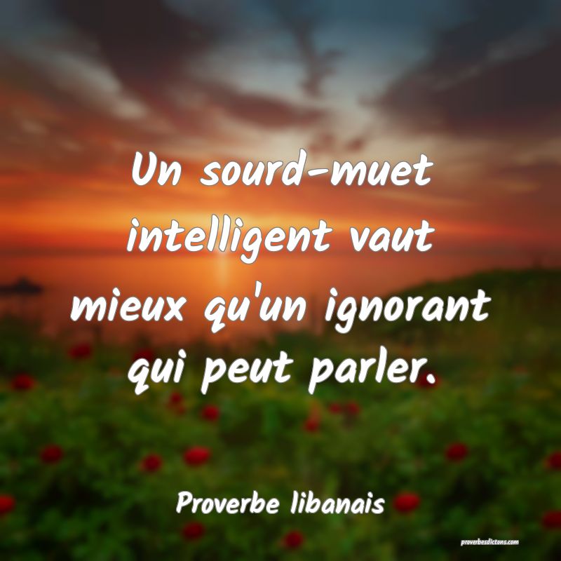 Un sourd-muet intelligent vaut mieux qu'un ignorant qui peut parler.
