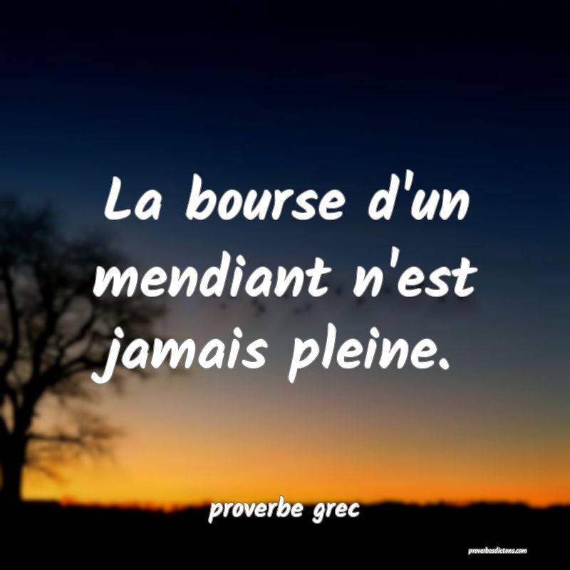  La bourse d'un mendiant n'est jamais pleine.