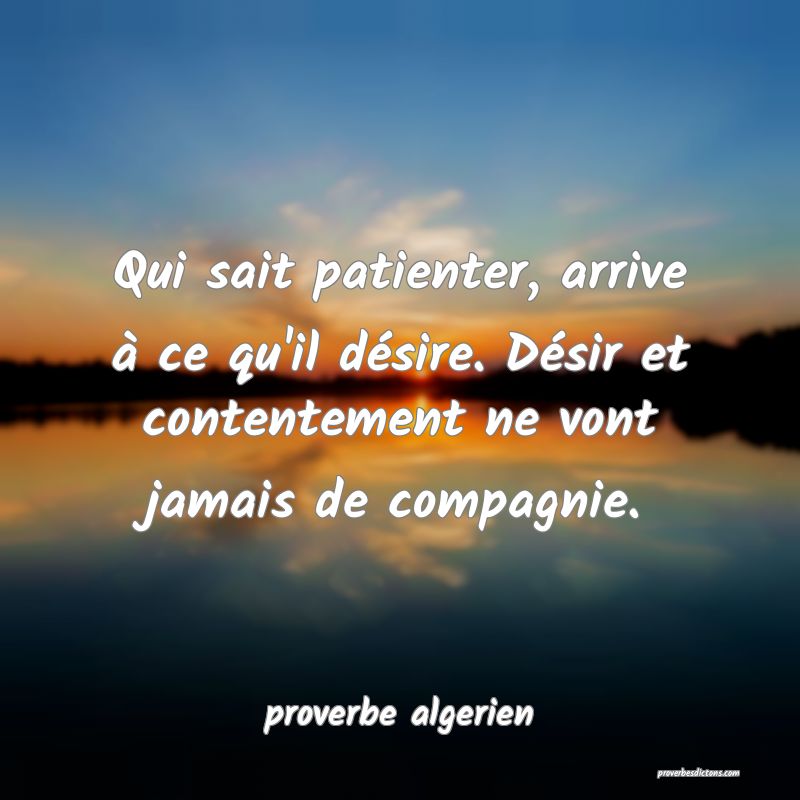  Qui sait patienter, arrive à ce qu'il désire. Désir et contentement ne vont jamais de compagnie.