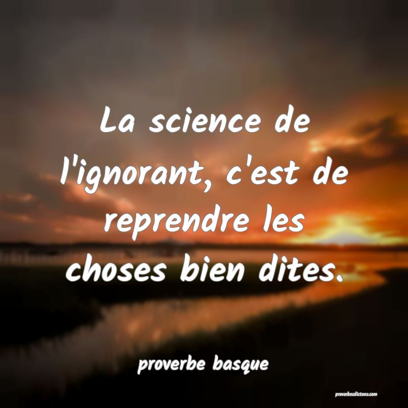  La science de l'ignorant, c'est de reprendre les choses bien dites.