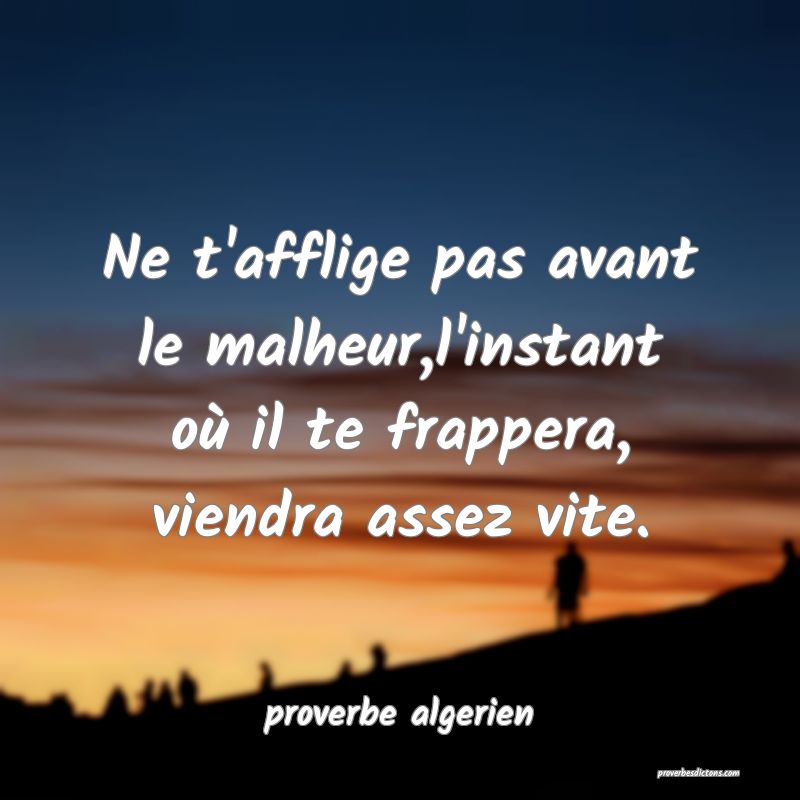  Ne t'afflige pas avant le malheur,l'instant où il te frappera, viendra assez vite.