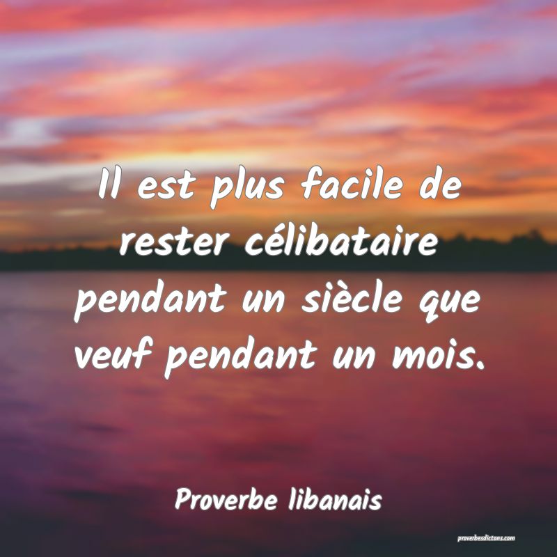 Il est plus facile de rester célibataire pendant un siècle que veuf pendant un mois.

