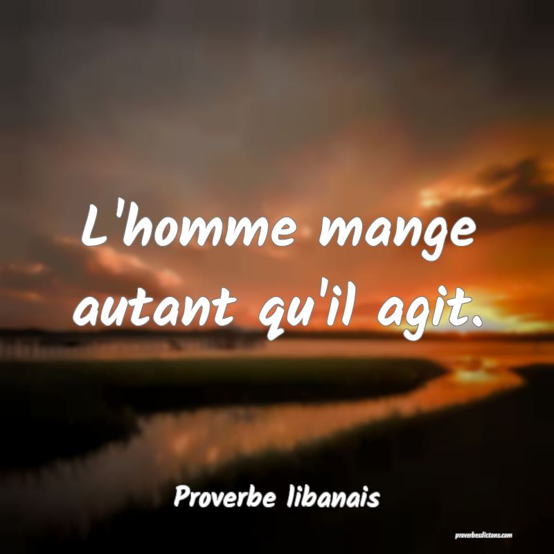 L'homme mange autant qu'il agit.
