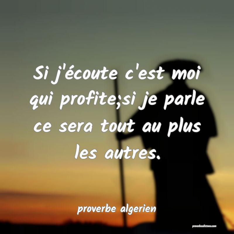  Si j'écoute c'est moi qui profite;si je parle ce sera tout au plus les autres.