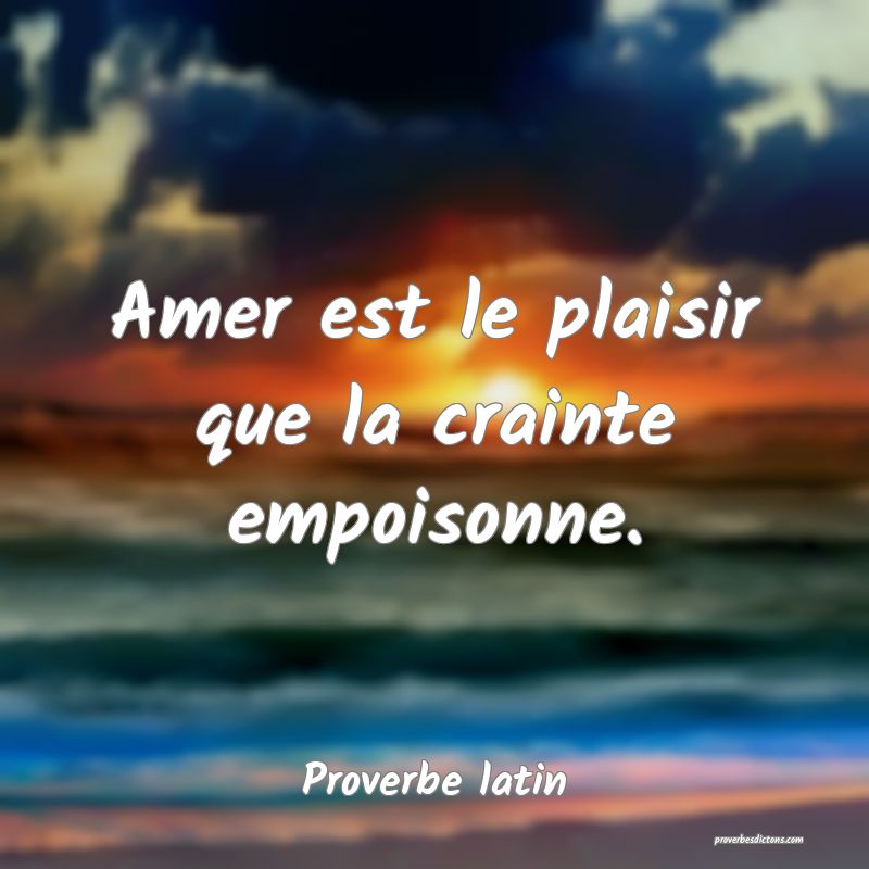 Amer est le plaisir que la crainte empoisonne.
