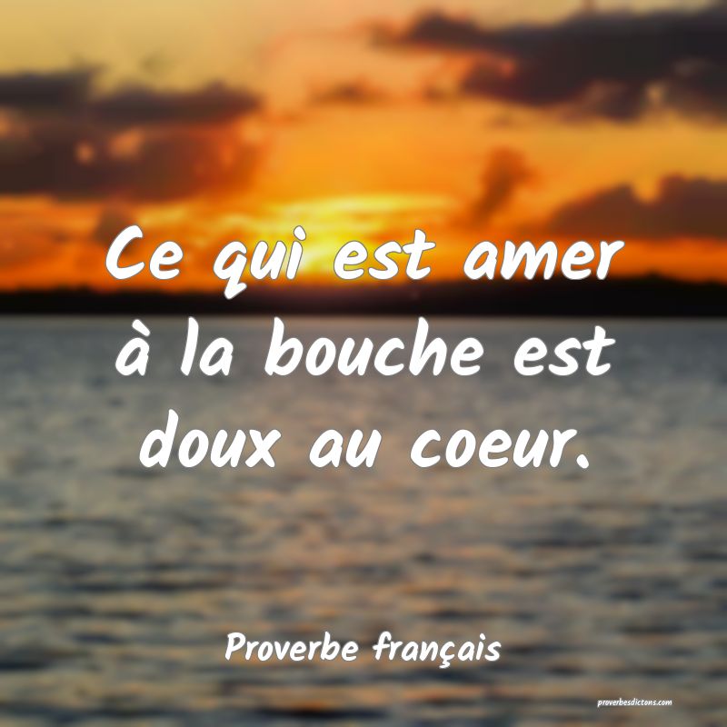 Ce qui est amer à la bouche est doux au coeur.
