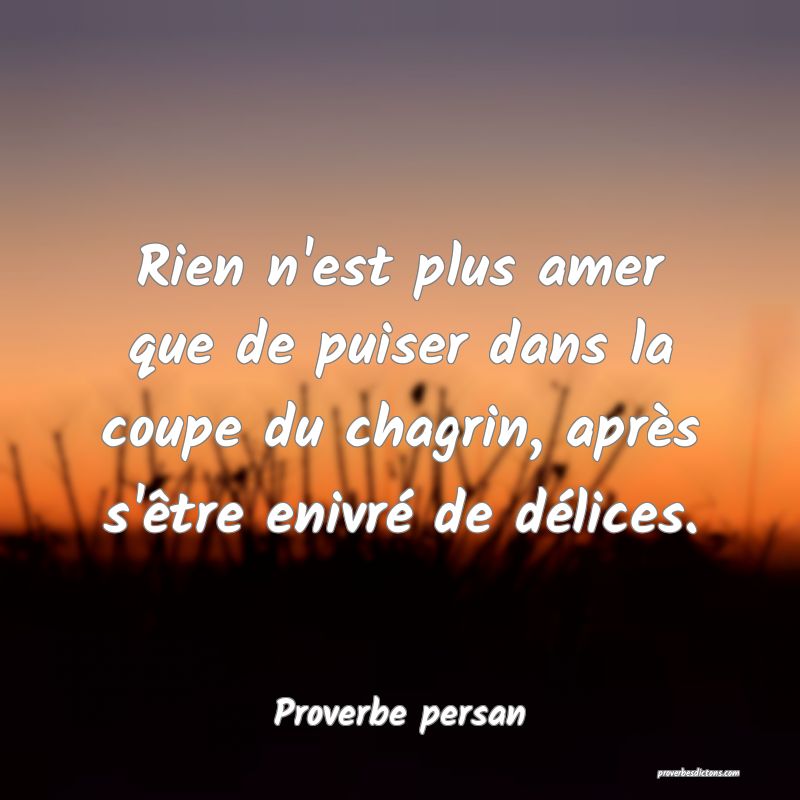 Rien n'est plus amer que de puiser dans la coupe du chagrin, après s'être enivré de délices.
