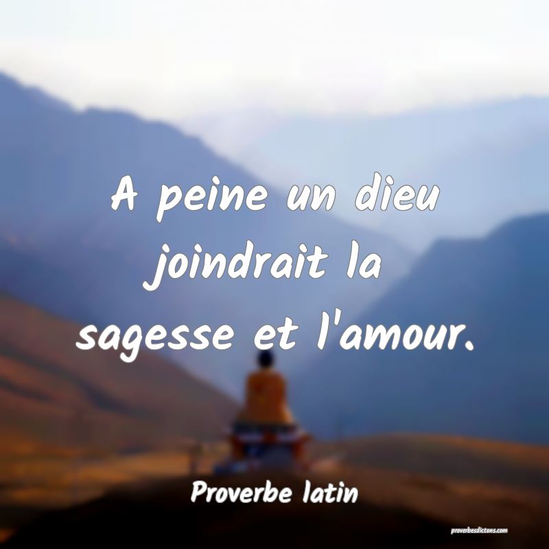 A peine un dieu joindrait la sagesse et l'amour.
