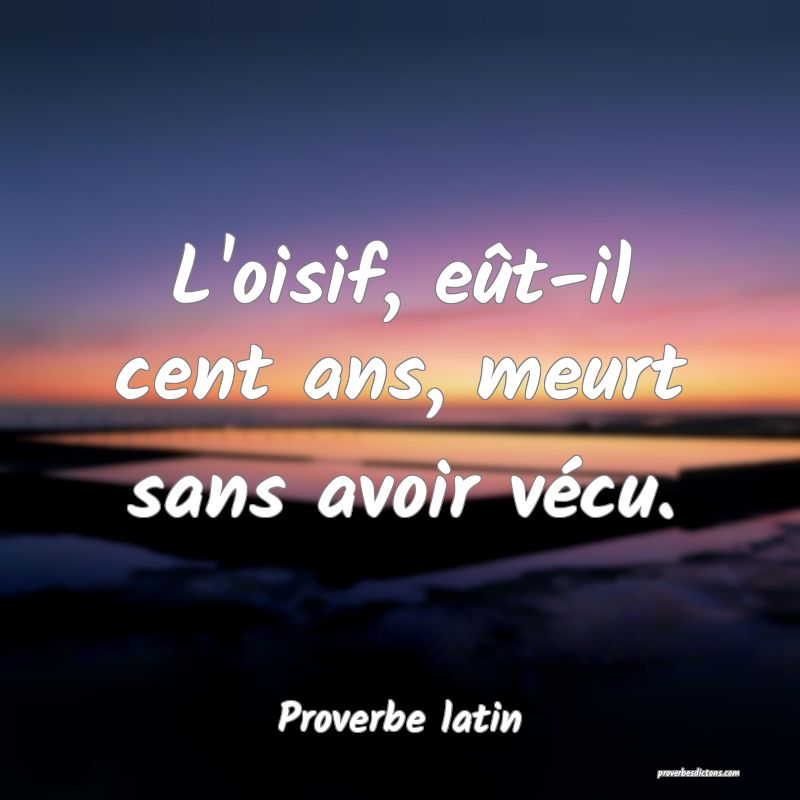 L'oisif, eût-il cent ans, meurt sans avoir vécu.
