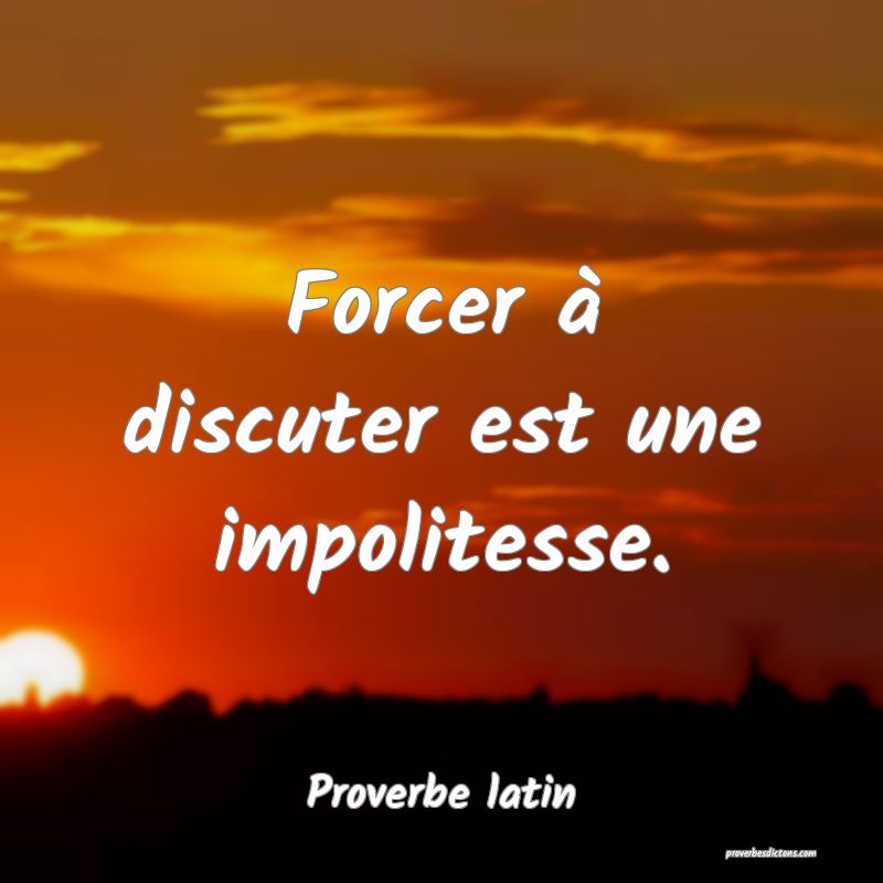 Forcer à discuter est une impolitesse.

