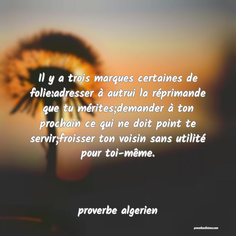  Il y a trois marques certaines de folie:adresser à autrui la réprimande que tu mérites;demander à ton prochain ce qui ne doit point te servir;froisser ton voisin sans utilité pour toi-même.
