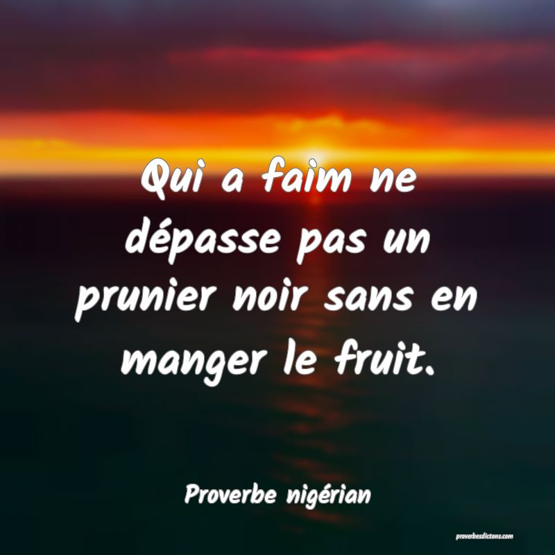 Qui a faim ne dépasse pas un prunier noir sans en manger le fruit.
