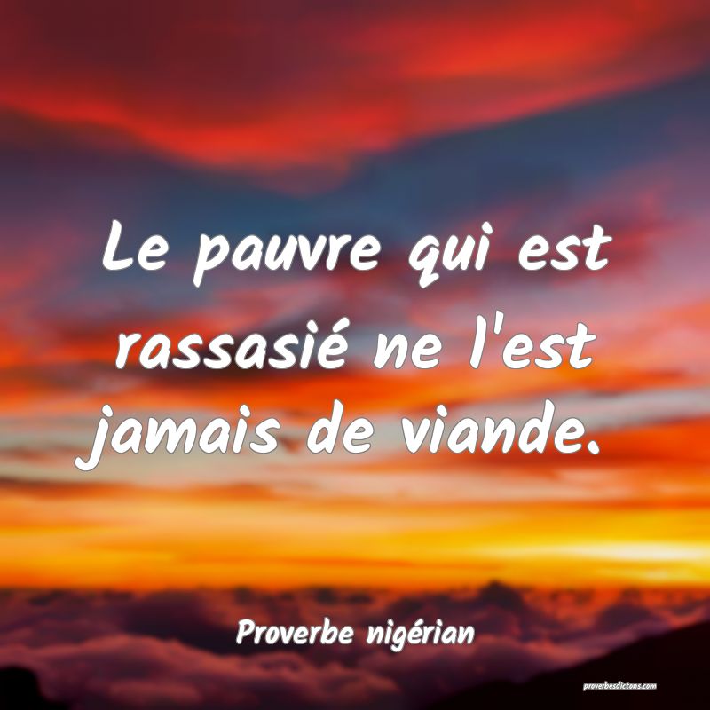 Le pauvre qui est rassasié ne l'est jamais de viande.
