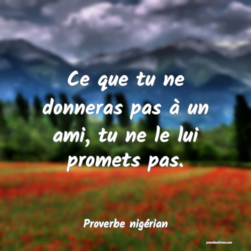 Ce que tu ne donneras pas à un ami, tu ne le lui promets pas.

