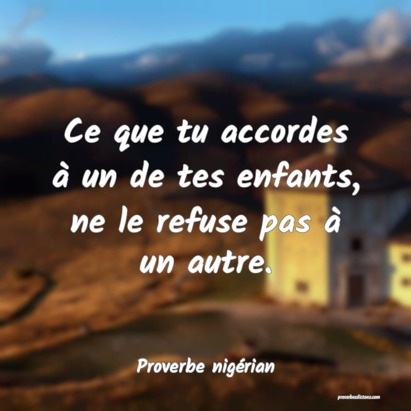 Ce que tu accordes à un de tes enfants, ne le refuse pas à un autre.
