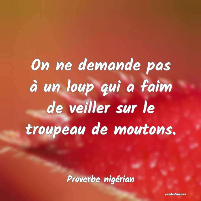 On ne demande pas à un loup qui a faim de veiller sur le troupeau de moutons.
