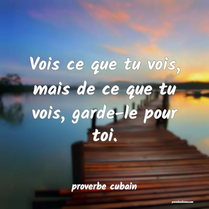 Vois ce que tu vois, mais de ce que tu vois, garde-le pour toi.
