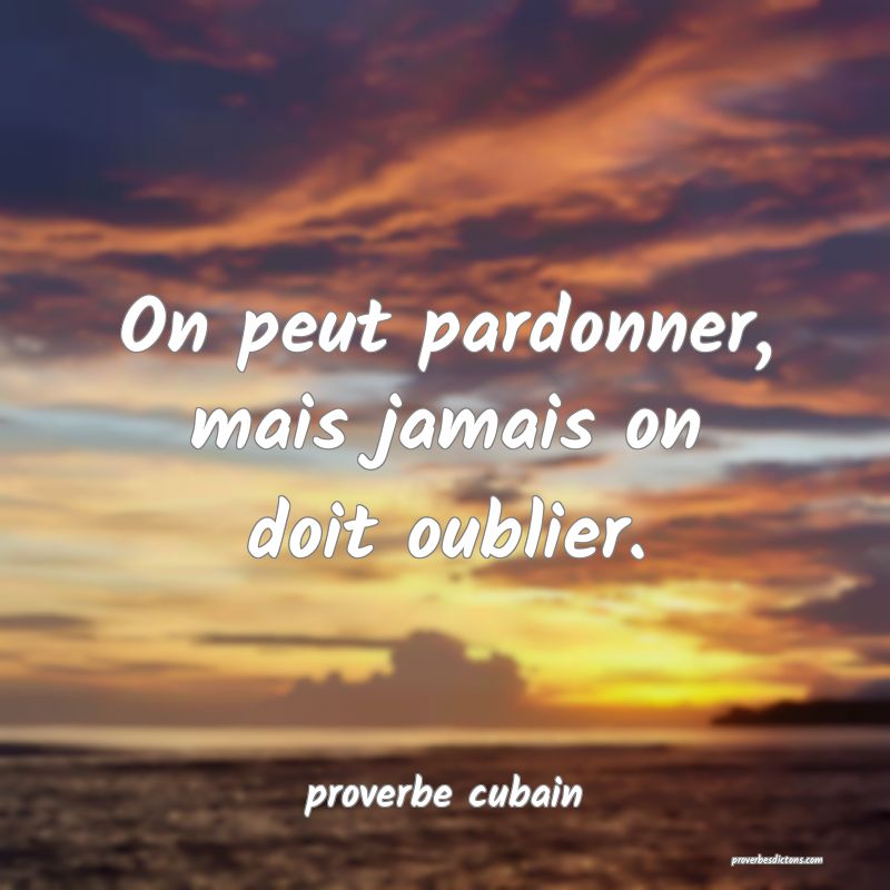 On peut pardonner, mais jamais on doit oublier.
