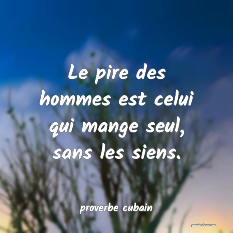 Le pire des hommes est celui qui mange seul, sans les siens.
