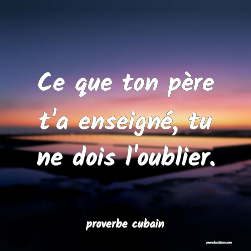 Ce que ton père t'a enseigné, tu ne dois l'oublier.
