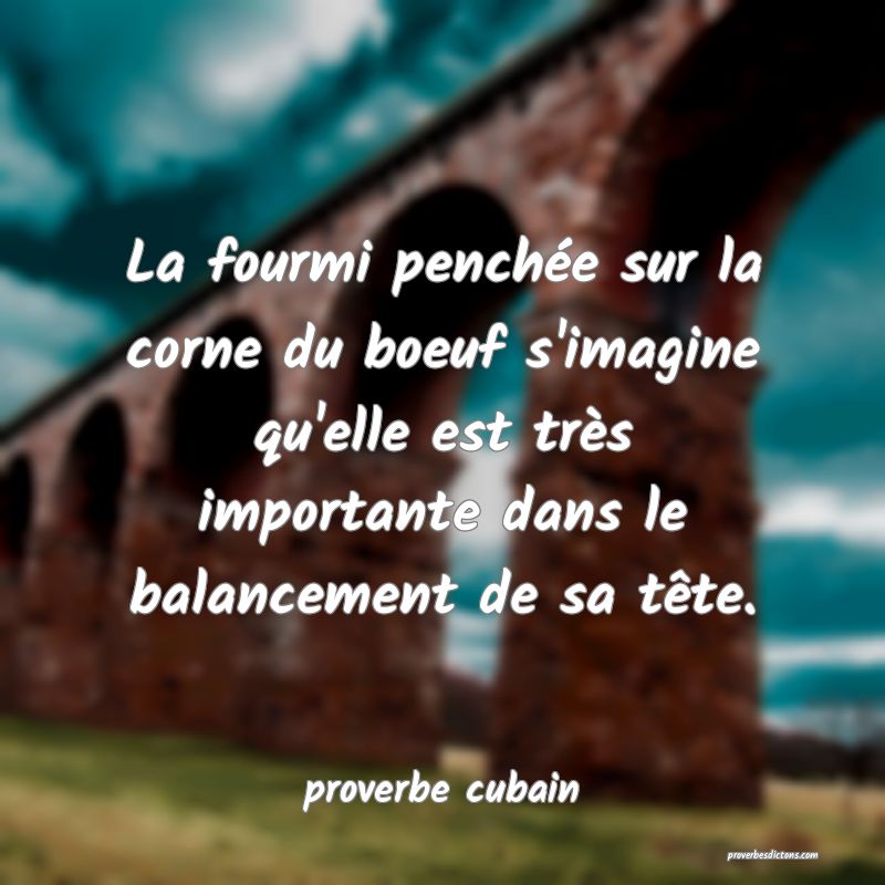 La fourmi penchée sur la corne du boeuf s'imagine qu'elle est très importante dans le balancement de sa tête.
