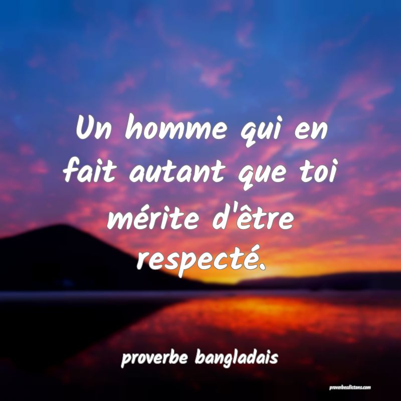 Un homme qui en fait autant que toi mérite d'être respecté.
